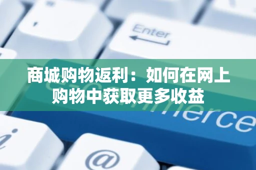 商城购物返利：如何在网上购物中获取更多收益