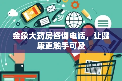 金象大药房咨询电话，让健康更触手可及