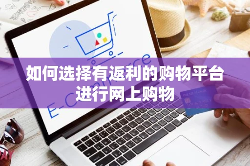 如何选择有返利的购物平台进行网上购物