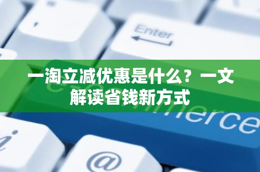 一淘立减优惠是什么？一文解读省钱新方式