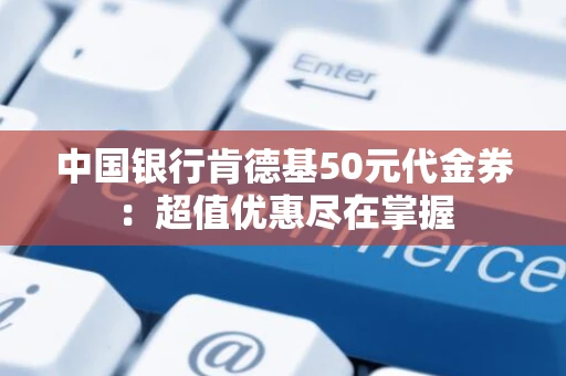 中国银行肯德基50元代金券:超值优惠尽在掌握 中国银行肯德基50元代金券:超值优惠尽在掌握