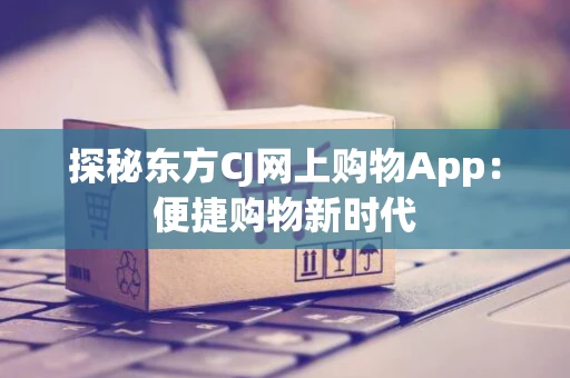 探秘东方CJ网上购物App：便捷购物新时代