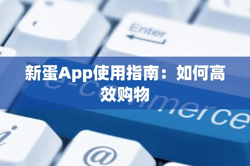 新蛋App使用指南：如何高效购物