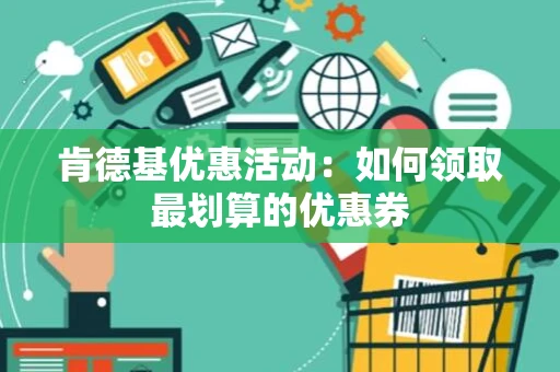 肯德基优惠活动：如何领取最划算的优惠券
