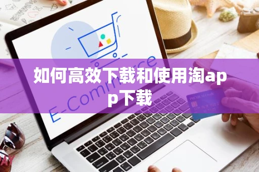 如何高效下载和使用淘app下载