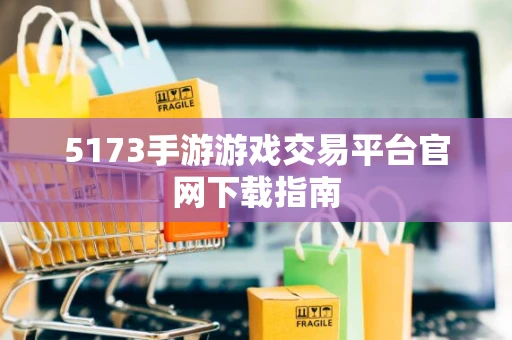 5173手游游戏交易平台官网下载指南