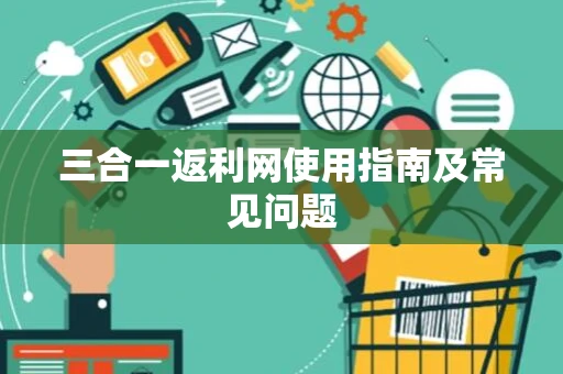 三合一返利网使用指南及常见问题