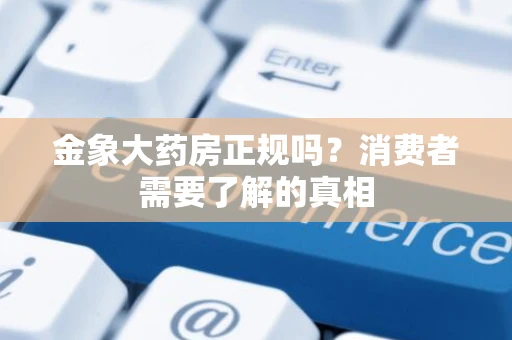 金象大药房正规吗？消费者需要了解的真相