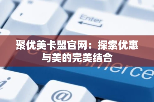 聚优美卡盟官网：探索优惠与美的完美结合