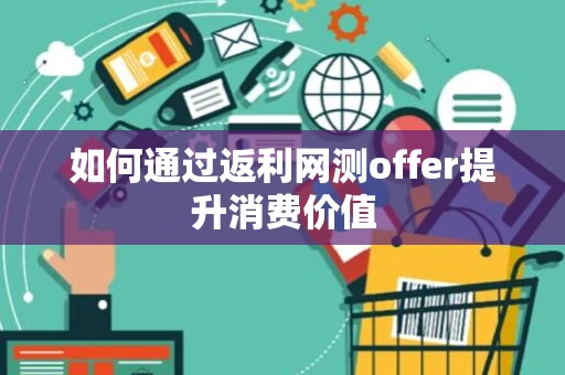 如何通过返利网测offer提升消费价值