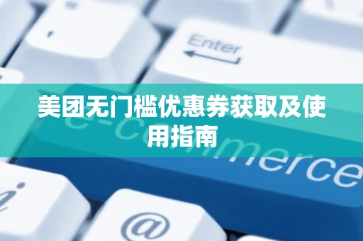 美团无门槛优惠券获取及使用指南