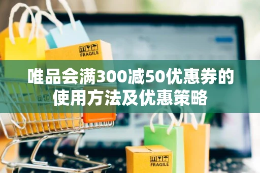 唯品会满300减50优惠券的使用方法及优惠策略 唯品会满300减50优惠券的使用方法及优惠策略