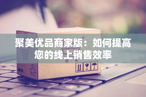 聚美优品商家版：如何提高您的线上销售效率