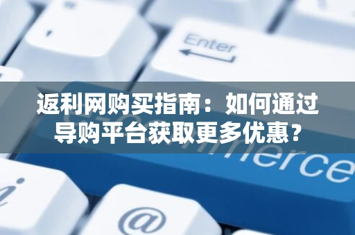 返利网购买指南：如何通过导购平台获取更多优惠？