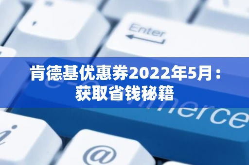 肯德基优惠券2022年5月:获取省钱秘籍 肯德基优惠券2022年5月:获取省钱秘籍