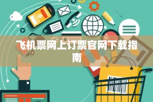 飞机票网上订票官网下载指南 飞机票网上订票官网下载指南