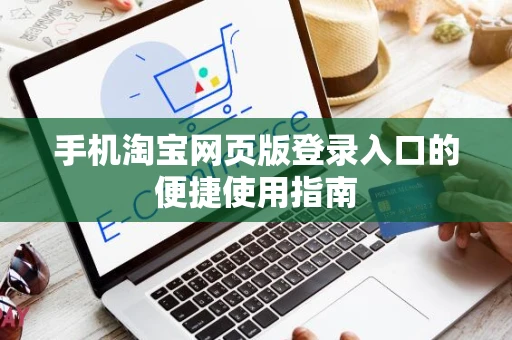 手机淘宝网页版登录入口的便捷使用指南 手机淘宝网页版登录入口的便捷使用指南