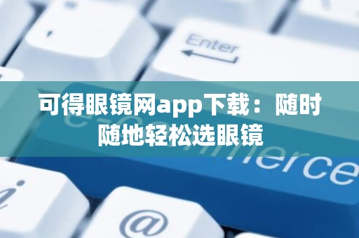 可得眼镜网app下载：随时随地轻松选眼镜