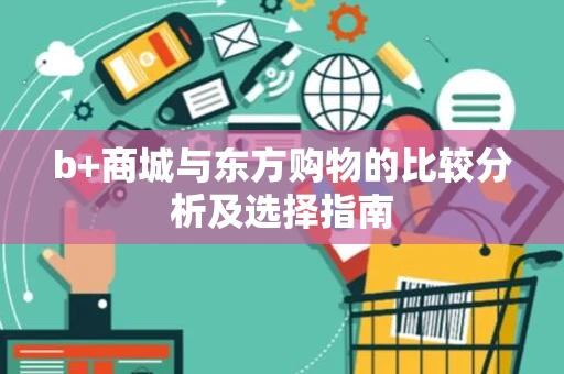 b+商城与东方购物的比较分析及选择指南