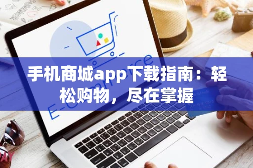 手机商城app下载指南:轻松购物,尽在掌握 手机商城app下载指南:轻松购物,尽在掌握