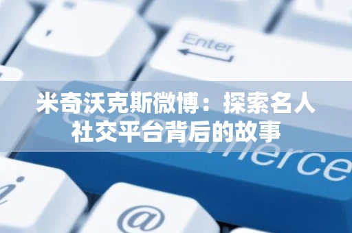 米奇沃克斯微博：探索名人社交平台背后的故事