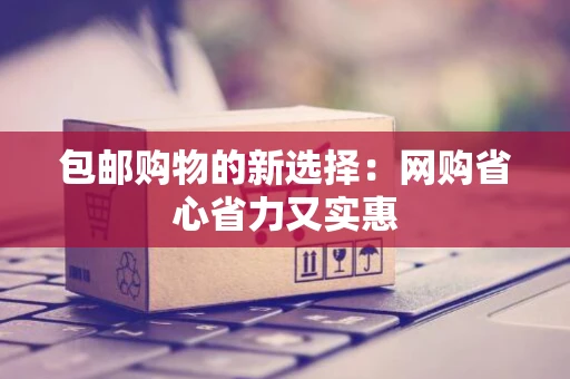 包邮购物的新选择:网购省心省力又实惠 包邮购物的新选择:网购省心省力又实惠