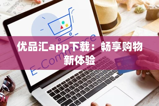 优品汇app下载：畅享购物新体验