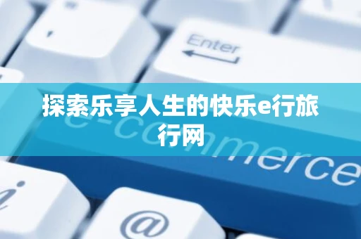 探索乐享人生的快乐e行旅行网