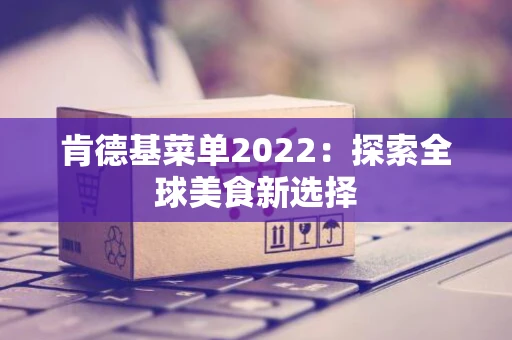 肯德基菜单2022:探索全球美食新选择 肯德基菜单2022:探索全球美食新选择