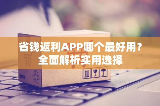 省钱返利APP哪个最好用?全面解析实用选择 省钱返利APP哪个最好用?全面解析实用选择