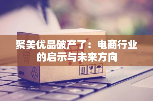 聚美优品破产了：电商行业的启示与未来方向
