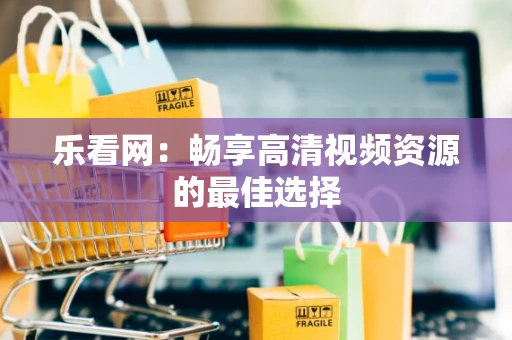 乐看网：畅享高清视频资源的最佳选择