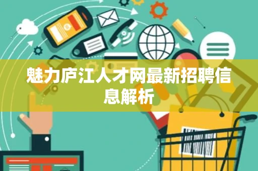 魅力庐江人才网最新招聘信息解析