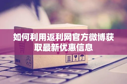 如何利用返利网官方微博获取最新优惠信息