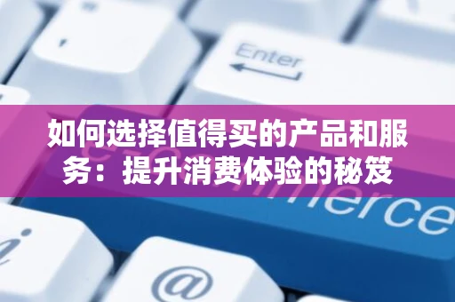 如何选择值得买的产品和服务：提升消费体验的秘笈