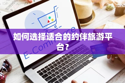 如何选择适合的约伴旅游平台？