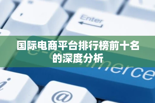 国际电商平台排行榜前十名的深度分析
