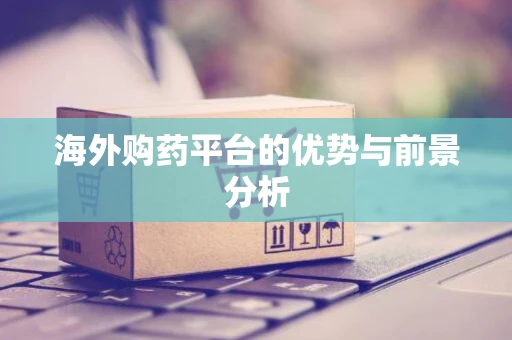 海外购药平台的优势与前景分析