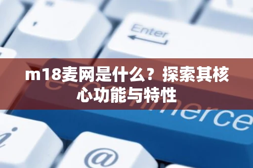 m18麦网是什么？探索其核心功能与特性