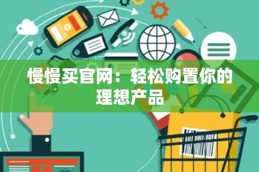 慢慢买官网:轻松购置你的理想产品 慢慢买官网:轻松购置你的理想产品