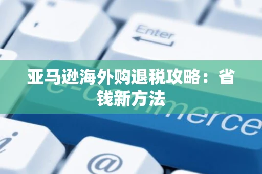 亚马逊海外购退税攻略：省钱新方法