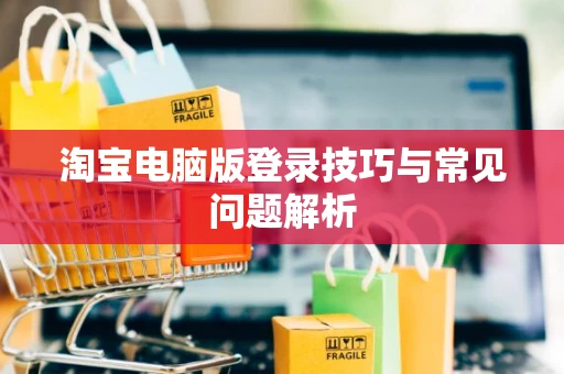 淘宝电脑版登录技巧与常见问题解析