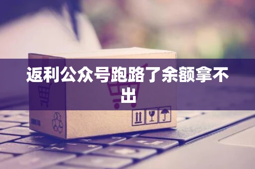 返利公众号跑路了余额拿不出 返利公众号跑路了余额拿不出