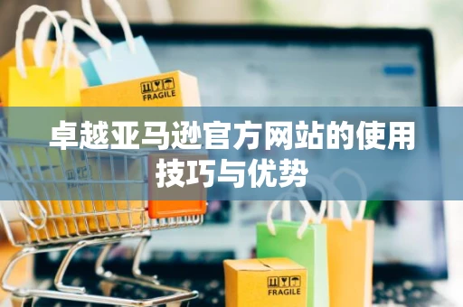 卓越亚马逊官方网站的使用技巧与优势