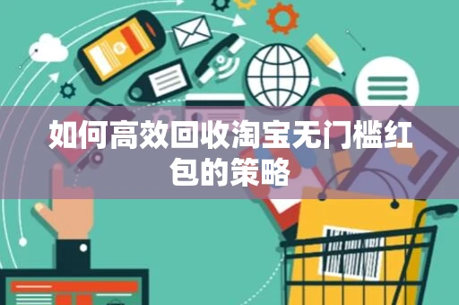 如何高效回收淘宝无门槛红包的策略 如何高效回收淘宝无门槛红包的策略