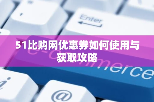51比购网优惠券如何使用与获取攻略 51比购网优惠券如何使用与获取攻略