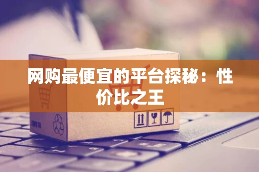网购最便宜的平台探秘：性价比之王