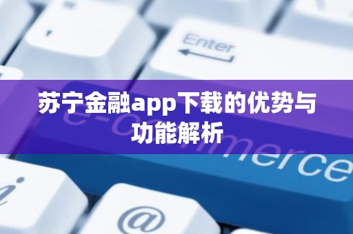 苏宁金融app下载的优势与功能解析