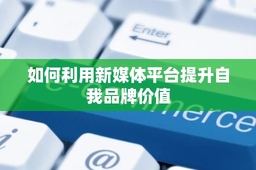 如何利用新媒体平台提升自我品牌价值