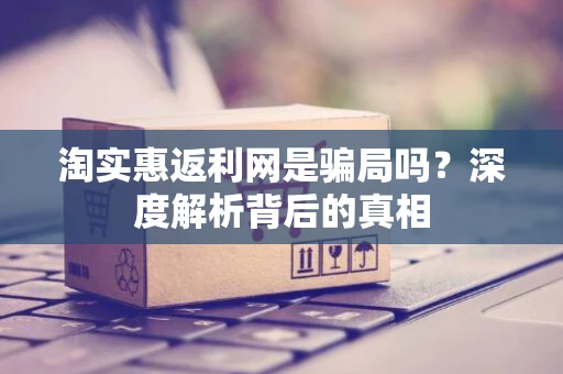 淘实惠返利网是骗局吗？深度解析背后的真相